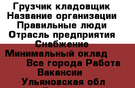 Грузчик-кладовщик › Название организации ­ Правильные люди › Отрасль предприятия ­ Снабжение › Минимальный оклад ­ 26 000 - Все города Работа » Вакансии   . Ульяновская обл.,Барыш г.